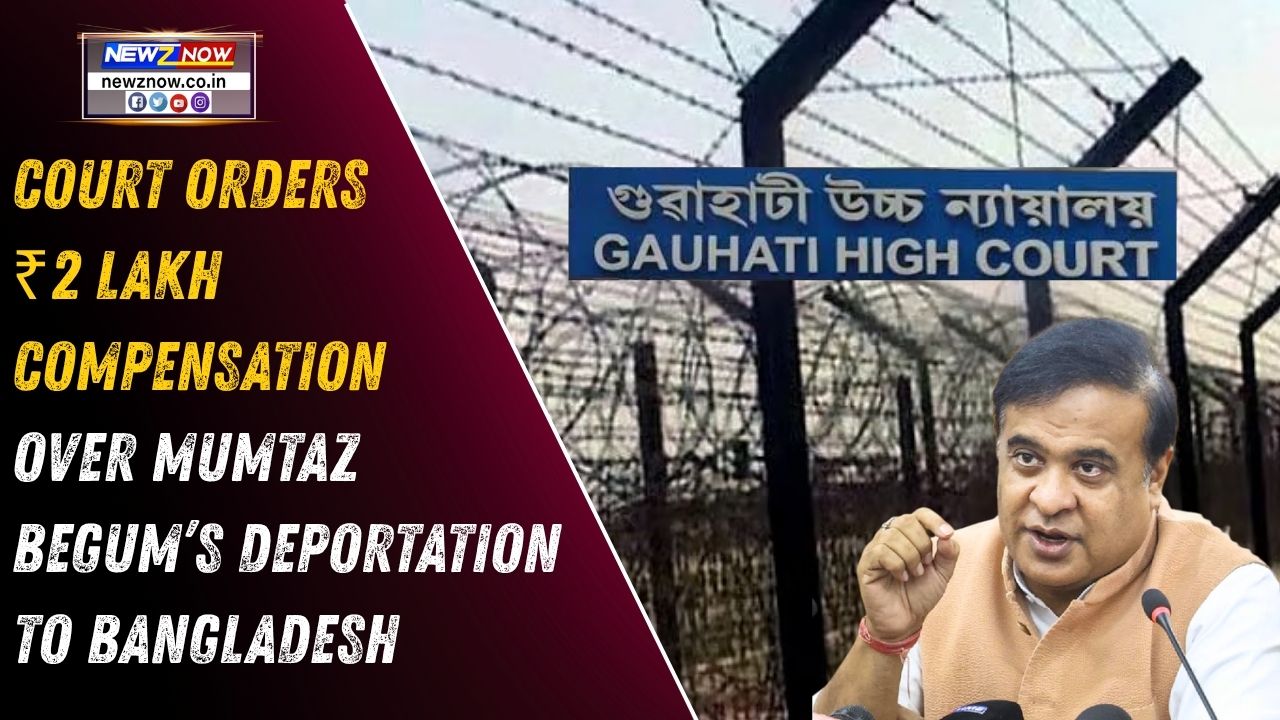 Gauhati High Court Orders ₹2 Lakh Interim Compensation Over Mumtaz Begum’s Deportation to Bangladesh
